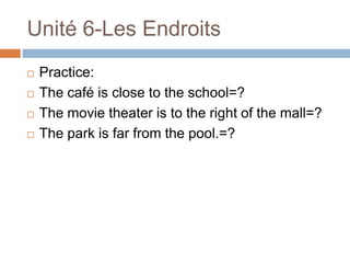Unité 6-Les Endroits
   Practice:
   The café is close to the school=?
   The movie theater is to the right of the mall=?
   The park is far from the pool.=?
 