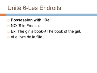 Unité 6-Les Endroits
   Possession with “De”
   NO „S in French.
   Ex. The girl‟s bookThe book of the girl.
   =Le livre de la fille.
 