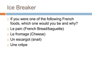 Ice Breaker
   If you were one of the following French
    foods, which one would you be and why?
   Le pain (French Bread/baguette)
   Le fromage (Cheese)
   Un escargot (snail)
   Une crêpe
 