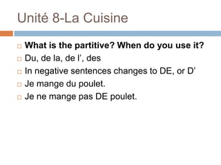 Unité 8-La Cuisine
   What is the partitive? When do you use it?
   Du, de la, de l‟, des
   In negative sentences changes to DE, or D‟
   Je mange du poulet.
   Je ne mange pas DE poulet.
 