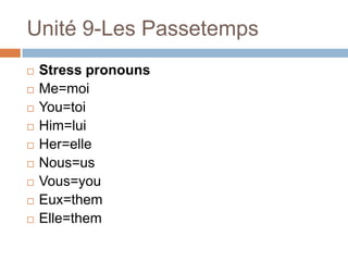Unité 9-Les Passetemps
   Stress pronouns
   Me=moi
   You=toi
   Him=lui
   Her=elle
   Nous=us
   Vous=you
   Eux=them
   Elle=them
 