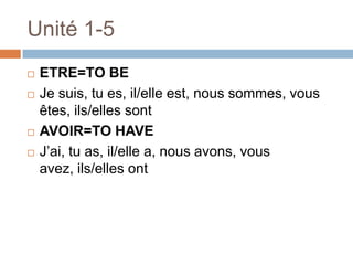 Unité 1-5
   ETRE=TO BE
   Je suis, tu es, il/elle est, nous sommes, vous
    êtes, ils/elles sont
   AVOIR=TO HAVE
   J‟ai, tu as, il/elle a, nous avons, vous
    avez, ils/elles ont
 