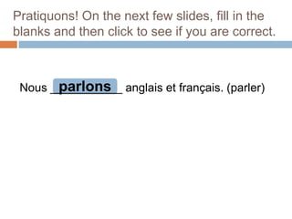 Pratiquons! On the next few slides, fill in the
blanks and then click to see if you are correct.

parlons
Nous ___________ anglais et français. (parler)

 