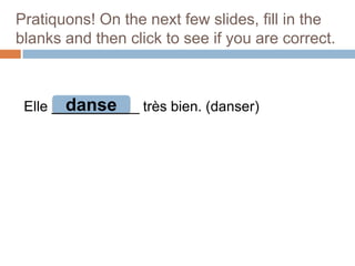 Pratiquons! On the next few slides, fill in the
blanks and then click to see if you are correct.

danse
Elle ___________ très bien. (danser)

 