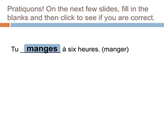 Pratiquons! On the next few slides, fill in the
blanks and then click to see if you are correct.

manges
Tu ___________ à six heures. (manger)

 