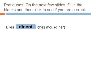 Pratiquons! On the next few slides, fill in the
blanks and then click to see if you are correct.

dînent
Elles___________ chez moi. (dîner)

 