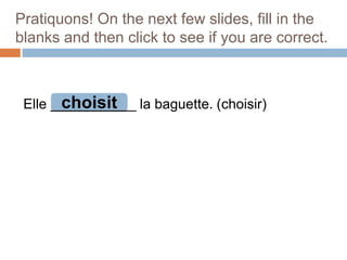 Pratiquons! On the next few slides, fill in the
blanks and then click to see if you are correct.

choisit
Elle ___________ la baguette. (choisir)

 
