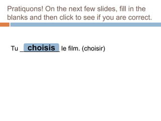 Pratiquons! On the next few slides, fill in the
blanks and then click to see if you are correct.

choisis
Tu ___________ le film. (choisir)

 