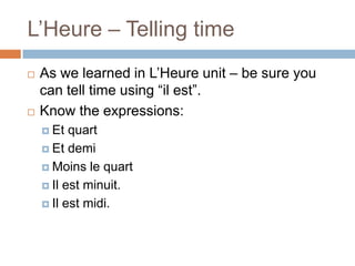 L’Heure – Telling time




As we learned in L’Heure unit – be sure you
can tell time using “il est”.
Know the expressions:
 Et

quart
 Et demi
 Moins le quart
 Il est minuit.
 Il est midi.

 