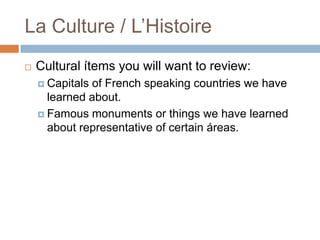 La Culture / L’Histoire


Cultural ítems you will want to review:
 Capitals

of French speaking countries we have
learned about.
 Famous monuments or things we have learned
about representative of certain áreas.

 