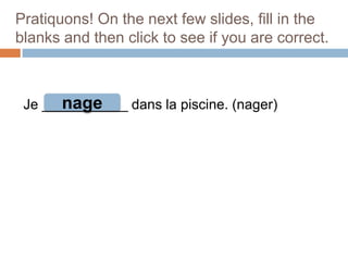 Pratiquons! On the next few slides, fill in the
blanks and then click to see if you are correct.

nage
Je ___________ dans la piscine. (nager)

 