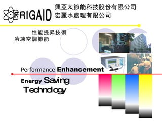 興亞太節能科技股份有限公司 宏麗水處理有限公司 冷凍空調節能 性能提昇技術 Performance  Enhancement Energy  Saving Technology ® FRIGAID 