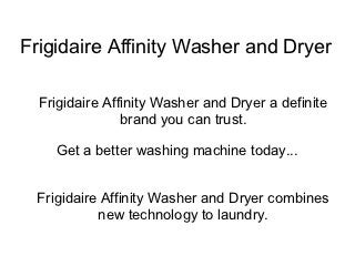 Frigidaire Affinity Washer and Dryer

  Frigidaire Affinity Washer and Dryer a definite
                brand you can trust.

    Get a better washing machine today...


  Frigidaire Affinity Washer and Dryer combines
            new technology to laundry.
 