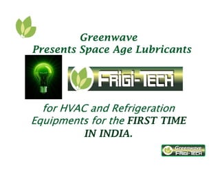 Greenwave
Presents Space Age Lubricants
for HVAC andfor HVAC andfor HVAC andfor HVAC and RefrigerationRefrigerationRefrigerationRefrigeration
Equipments for theEquipments for theEquipments for theEquipments for the FIRST TIME
IN INDIA.
 