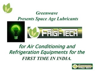Greenwave
Presents Space Age Lubricants
for Air Conditioning and
Refrigeration Equipments for the
FIRST TIME IN INDIA.
 