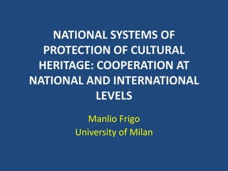NATIONAL SYSTEMS OF
  PROTECTION OF CULTURAL
 HERITAGE: COOPERATION AT
NATIONAL AND INTERNATIONAL
           LEVELS
          Manlio Frigo
       University of Milan
 