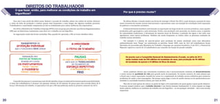 20 21
O que fazer, então, para melhorar as condições de trabalho em
frigoríficos?
Essa não é uma tarefa tão difícil assim. Reduzir a jornada de trabalho, adotar um rodízio de tarefas, diminuir
o ritmo da linha de produção e realizar pausas mais frequentes e mais longas são algumas medidas possíveis.
Trabalhadores e autoridades competentes já vêm se mobilizando para cobrar melhorias dos empresários.
Em2010,oMinistériodoTrabalhoeEmprego(MTE)criouumgrupoparadiscutirumaNormaRegulamentadora
(NR) que vai determinar exatamente como deve ser o trabalho em um frigorífico.
As negociações ainda não foram concluídas. Mas, quando for aprovada, a NR vai trazer detalhes sobre:
Aquestãodaspausaséoassuntoquemaisdivideopiniões,jáqueosempresáriostememquedanaprodutividade.
A meta dos trabalhadores é alcançar um patamar mínimo de 60 minutos de pausa para uma jornada diária de 8
horas e 48 minutos de trabalho. A expectativa é de que a NR seja publicada ainda no primeiro semestre de 2013.
Equipamentos de
proteção individual
que o funcionário DEVE utilizar
POSTOS de TRABALHO
os instrumentos
facas + serras
levando em conta
o mobiliário
mesas + esteiras
Adequação dos
a velocidade
e
o ritmo de trabalho
PAUSAS
ao logo da JORNADA de TRABALHO
ESFORÇO REPETITIVO
e da exposição ao
para que os TRABALHADORES
se recuperem do
FRiO
DiREiTOS DO TRABALHADOR
Por que é preciso mudar?
Na última década, o mundo mudou sua forma de enxergar o Brasil. Em 2012, o país alcançou a posição de sexta
maior economia do mundo. Jornais internacionais o apresentam como um exemplo de conciliação entre superação
da pobreza e crescimento econômico.
O desenvolvimento brasileiro está baseado na exportação em larga escala de recursos primários, como aqueles
produzidos pelo agronegócio e pela mineração. Porém, essa produção está associada, em muitos casos, à expulsão
de comunidades tradicionais, à devastação de imensas áreas de florestas, à poluição das águas e dos solos com
agrotóxicos, entre outros problemas. Também são muito frequentes os relatos sobre as péssimas condições de
trabalho nessas atividades.
Um exemplo é o plantio de cana-de-açúcar para produção de etanol, alardeado como uma alternativa
ambientalmente mais “limpa” em substituição ao petróleo. Desde 2003, mais de 10,5 mil trabalhadores foram
libertados da escravidão pelo Ministério do Trabalho e Emprego em canaviais brasileiros. E até 2011, a Pastoral do
Migrante registrou a morte de 24 trabalhadores por exaustão em função do pesado trabalho.
Assim, podemos afirmar que crescimento econômico não é necessariamente sinônimo de desenvolvimento
e muito menos de qualidade de vida para grande parte da população. Da mesma maneira, de nada adianta que
o Brasil seja o maior exportador mundial de carnes se a organização do trabalho nessas indústrias gera inúmeros
problemas de saúde a seus empregados. Até porque quem paga a conta do auxílio-doença ou da aposentadoria por
invalidez é a sociedade brasileira inteira, por meio do INSS.
Mas não se trata apenas de colocar na ponta do lápis a fria matemática de quem ganha e quem perde dinheiro.
É preciso sempre lembrar que o trabalho decente é um direito humano fundamental. E, como exposto ao longo
deste caderno, melhorar as condições de trabalho em um frigorífico – ou em qualquer atividade – não é uma missão
impossível.
De acordo com a Companhia Nacional de Abastecimento (Conab), na safra de 2012
serão moídas mais de 596 milhões de toneladas de cana, para produção de 38 milhões
de toneladas de açúcar e 23 bilhões de litros de etanol.
 