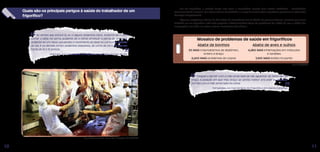 Quais são os principais perigos à saúde do trabalhador de um
frigorífico?
No tempo que estava lá, eu vi alguns acidentes feios. Acidente de o cara
cortar o dedo na serra; acidente de a nórea arrancar a perna de um cara;
acidente de um rapaz que perdeu o movimento do dedo no correntão, tirando
do boi. E os demais foram acidentes pequenos, de corte de faca, de dar em
torno de 10 a 15 pontos.
Vinícius*, ex-funcionário de frigorífico em Mato Grosso do Sul
”
”
Cheguei a dormir com a mão amarrada de não aguentar de tanta dor no
braço. A posição em que meu braço se sentia melhor era onde eu deixava.
Dormia com a mão amarrada na cama.
Fernanda*, ex-funcionária de frigorífico em Santa Catarina
”
”
Mosaico de problemas de saúde em frigoríficos
Abate de bovinos Abate de aves e suínos
3X MAiS traumatismos de abdômen,
ombro e braço
2,24X MAiS problemas de coluna
4,26X MAiS inflamações em músculos
e tendões
7,43X MAiS lesões no punho
Em um frigorífico, o contato direto com facas e maquinário pesado gera muitos acidentes – classificados
tecnicamente de “trauma”. Já o ritmo intenso de trabalho e a carga de movimentos repetitivos provocam as chamadas
doenças ocupacionais.
Algumas estatísticas oficiais do Ministério da Previdência Social (MPS), do governo federal, mostram que quem
trabalha em um frigorífico está mais exposto a determinados tipos de problema de saúde do que a média dos
empregados em todos os outros setores econômicos brasileiros:
10 11
Cena do documentário “Carne, Osso” | Repórter Brasil (2012)
Fonte: NTEP/MPS
 