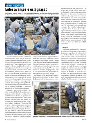 MAIO / 201746 REVISTA PROTEÇÃO
SST NOS FRIGORÍFICOS
Todo ambiente de trabalho sujeita seus
trabalhadores a algum tipo de risco, que
dependerá muito da atividade que o cola-
borador exerce e da indústria em que ele
está inserido. Para extinguir ou ao menos
mitigá-los dentro dos frigoríficos, a Nor-
ma Regulamentadora 36 passou a vigorar
em 2013. Ao todo, ela conta com 16 itens
e 216 subitens, além do anexo publicado
em 2016, que pretende padronizar e regu-
larizar as máquinas utilizadas nas indús-
trias de abate e processamento de carnes
e derivados. Grande parte da redação da
norma busca combater a preocupante in-
cidência das Lesões por Esforço Repeti-
tivo e Doenças Ocupacionais Relaciona-
das ao Trabalho (LER/DORT), que ainda
assombram os colaboradores do setor.
Segundo o que tem presenciado o au-
ditor fiscal do Trabalho Bruno Sales, que
participa de fiscalizações em frigoríficos
do Mato Grosso do Sul, as questões er-
gonômicas são justamente o ponto mais
sensível para empresas que, no seu en-
tendimento, demonstram pouco empe-
nho em fazer mudanças. “Tudo o que diz
respeito à ergonomia ainda tem tramitado
muito devagar nos frigoríficos e de forma
bastante precária e incompleta. Nessa se-
ara, em verdade, parece-me necessária
uma efetiva reconstrução e absorção da
importância desse tema por parte da alta
direção dos frigoríficos. Canais de diálogo
Entre avanços e estagnação
Enquanto alguns itens da NR 36 são priorizados, outros são negligenciados
com a base mostram-se imprescindíveis”,
avalia. Em relação aos mobiliários e postos
de trabalho, por exemplo, em que a norma
prevê alternância da posição do trabalha-
dor de pé e sentada, sempre que possível,
ele afirma ter encontrado problemas para
uma aplicação adequada. “Às vezes nem
mesmo os assentos são preparados para
as baixas temperaturas dos frigoríficos,
sendo ainda de inox puro”, conta.
Em Minas Gerais, a situação é pareci-
da. Conforme o auditor fiscal do Traba-
lho Francisco Reis, ainda existem vários
postos de trabalho que possibilitam a al-
ternância e ela não é feita, visto que a
produtividade em pé costuma ser maior.
“Também, as dimensões de vários pos-
tos de trabalho, especialmente onde são
utilizadas facas (desossas, cortes, acaba-
mento) ainda são insuficientes para o mo-
vimento seguro do trabalhador, havendo
muita proximidade entre os colaborado-
res”. Por outro lado, ele tem notado que
a situação dos estrados utilizados para
adequar a altura do plano de trabalho e
as passarelas e plataformas para trabalho
em altura estão sendo aplicadas correta-
mente. Ainda assim, visitou estabeleci-
mentos em que as plataformas elevadas
não contavam com guarda-corpo e os tra-
balhadores que atuavam a mais de dois
metros de altura não utilizavam os EPIs
necessários.
CARGAS
O manuseio, levantamento e transporte
de produtos e cargas apresentam maiores
desafios nos frigoríficos de suínos e bovi-
nos. Conforme Mauro Muller, auditor fis-
cal do Trabalho do RS e representante do
governo na Comissão Nacional Tripartite
Temática, responsável por acompanhar
a implantação da NR 36 nas empresas,
existe nessas atividades a exigência de
posturas de torção do tronco e de flexão
irregular da coluna (abaixamento). “Ela
ocorre na deposição das caixas ou em-
balagens de produtos na altura do chão,
produtos com peso muito acima de 20kg,
como sacos de 50kg ou carcaças de 100kg
sendo suportadas manualmente pelo tra-
balhador. Também durante o levantamen-
ASCOM/MPT-RS
Adequação dos postos de trabalho e alternância de postura ainda são desafios a serem vencidos
ASCOM/MPT-RS
Manuseio, levantamento e transporte podem ocasionar torção do tronco e flexão irregular da coluna
 