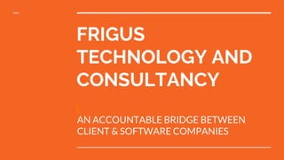 FRIGUS
TECHNOLOGY AND
CONSULTANCY
AN ACCOUNTABLE BRIDGE BETWEEN
CLIENT & SOFTWARE COMPANIES
 