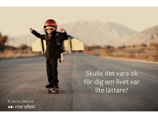 Skulle det vara ok
för dig om livet var
lite lättare?
© Jenny Eklund
 