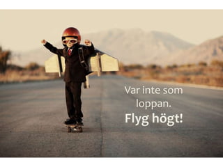 Var inte som
loppan.
Flyg högt!
 