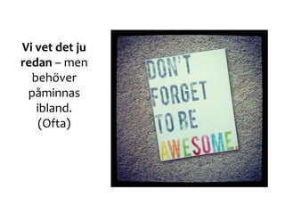 Vi vet det ju
redan – men
behöver
påminnas
ibland.
(Ofta)
 