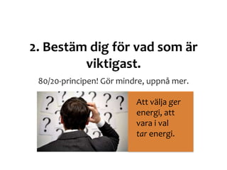 2. Bestäm dig för vad som är
viktigast.
80/20-principen! Gör mindre, uppnå mer.
Att välja ger
energi, att
vara i val
tar energi.
 
