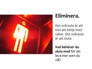 Eliminera.
Det svåraste är att
inte att börja med
saker. Det svåraste
är att sluta.
Vad behöver du
sluta med för att
leva mer som du
vill?
 