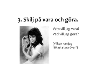 3. Skilj på vara och göra.
Vem vill jag vara?
Vad vill jag göra?
(Vilken kan jag
lättast styra över?)
 
