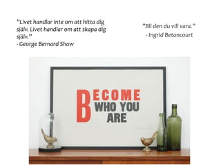 ”Bli den du vill vara.”
- Ingrid Betancourt
”Livet handlar inte om att hitta dig
själv. Livet handlar om att skapa dig
själv.”
- George Bernard Shaw
 