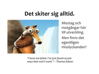 Det skiter sig alltid.
Misstag och
motgångar hör
till utveckling.
Men finns det
egentligen
misslyckanden?
“I have not failed. I've just found 10,000
ways that won't work.” – Thomas Edison
 