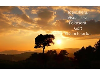 Identifiera.
Visualisera.
Fokusera.
Gör!
Fira och tacka.
 