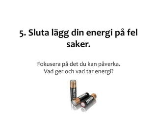 5. Sluta lägg din energi på fel
saker.
Fokusera på det du kan påverka.
Vad ger och vad tar energi?
 