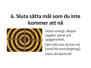 6. Sluta sätta mål som du inte
kommer att nå
Slösar energi. Skapar
negativ spiral och
uppgivenhet.
Sätt mål som du kan nå
(med lite ansträngning).
Inom din kontroll!
 