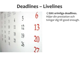 Deadlines – Livelines
1) Sätt orimliga deadlines.
Höjer din prestation och
tvingar dig till good enough.
 