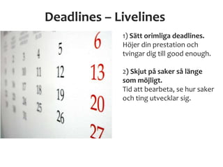 Deadlines – Livelines
1) Sätt orimliga deadlines.
Höjer din prestation och
tvingar dig till good enough.
2) Skjut på saker så länge
som möjligt.
Tid att bearbeta, se hur saker
och ting utvecklar sig.
 