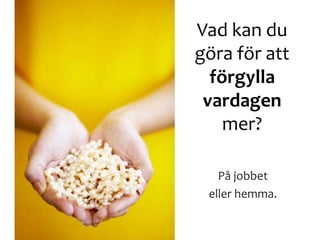 Vad kan du
göra för att
förgylla
vardagen
mer?
På jobbet
eller hemma.
 