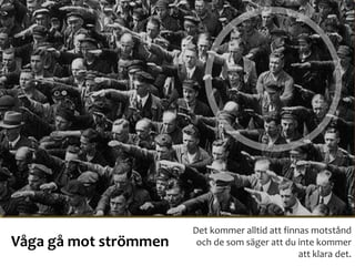 Våga gå mot strömmen
Det kommer alltid att finnas motstånd
och de som säger att du inte kommer
att klara det.
 