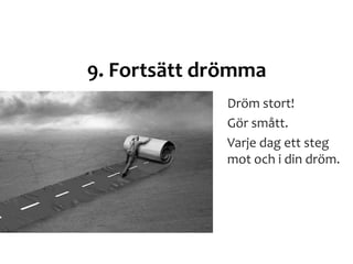 9. Fortsätt drömma
Dröm stort!
Gör smått.
Varje dag ett steg
mot och i din dröm.
 