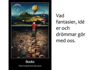 Vad
fantasier, idé
er och
drömmar gör
med oss.
 