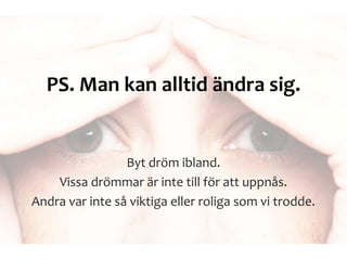 PS. Man kan alltid ändra sig.
Byt dröm ibland.
Vissa drömmar är inte till för att uppnås.
Andra var inte så viktiga eller roliga som vi trodde.
 