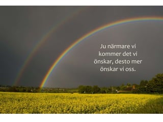 Ju närmare vi
kommer det vi
önskar, desto mer
önskar vi oss.
 