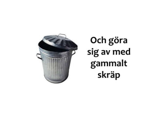 Och göra
sig av med
gammalt
skräp
 
