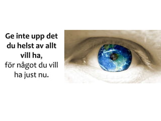 Ge inte upp det
du helst av allt
vill ha,
för något du vill
ha just nu.
 