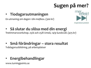 • Så slutar du slösa med din energi
• Små förändringar – stora resultat
Tretimmarsworkshop. 25/6 och 25/8 Umeå, 14/9 Sundsvall. (475 kr)
• Energibehandlingar
Tvådagarsutbildning, på arbetsplatser
Sugen på mer?
www.turningpoints.se
• Tiodagarsutmaningen
En utmaning om dagen i din mejlbox. (300 kr)
 