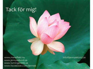 Tack för mig!
www.mereffekt.nu
www.jennyeklund.se
www.turningpoints.se
www.facebook.com/jennek
info@jennyeklund.se
 