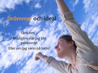 Drömmar och ideal
Tänk om…
Möjligtvis när jag blir
pensionär.
Eller om jag vann på lotto?
 
