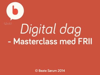 Digital dag 
- Masterclass med FRII 
© Beate Sørum 2014 
 