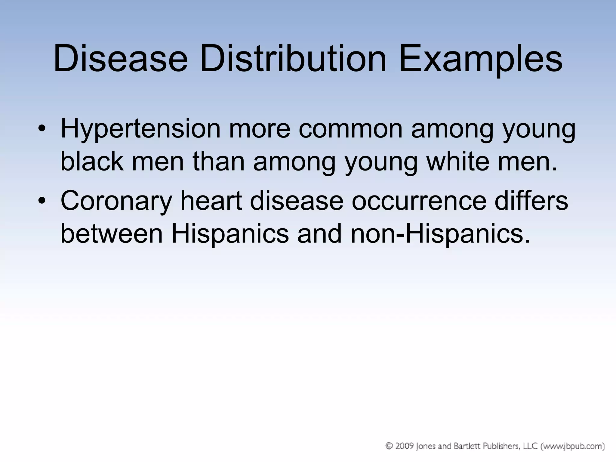 Disease Distribution Examples
• Hypertension more common among young
  black men than among young white men.
• Coronary heart disease occurrence differs
  between Hispanics and non-Hispanics.
 